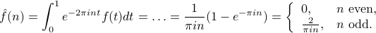      hat f(n) = int_0^1 e^{-2pi int} f(t) dt = ldots = frac {1}{pi i n}(1 - e^{-pi i n}) =         left {             begin{array}{ll}                 0, & n textrm{ even},                  frac{2}{pi i n}, & n textrm{ odd}.              end{array}         right. 