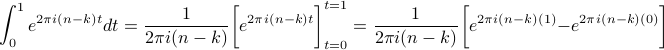  int_0^1 e^{2 pi i (n - k) t} dt = frac{1}{2 pi i (n - k)} bigg[ e^{2 pi i (n - k) t} bigg]_{t=0}^{t=1} = frac{1}{2 pi i (n - k)} bigg[ e^{2 pi i (n-k) (1)} - e^ {2 pi i (n-k) (0)} bigg] 