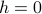 h=0